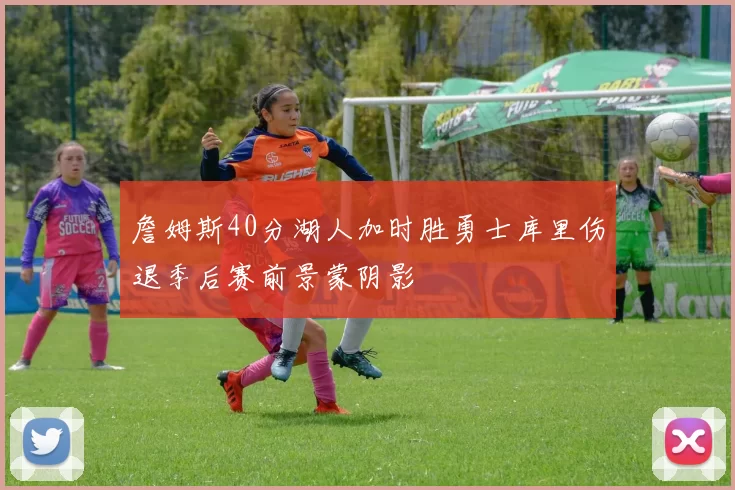 詹姆斯40分湖人加时胜勇士库里伤退季后赛前景蒙阴影