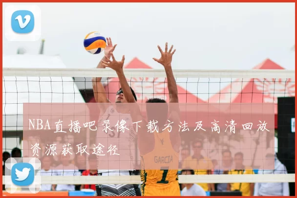 NBA直播吧录像下载方法及高清回放资源获取途径