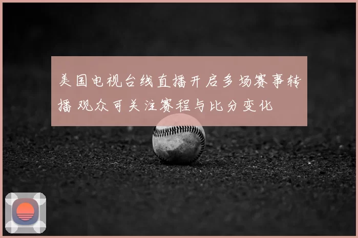 美国电视台线直播开启多场赛事转播 观众可关注赛程与比分变化