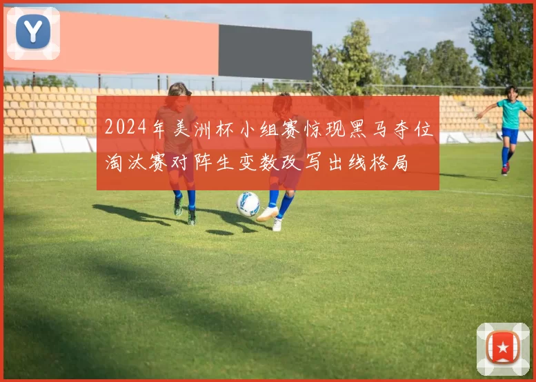2024年美洲杯小组赛惊现黑马夺位淘汰赛对阵生变数改写出线格局