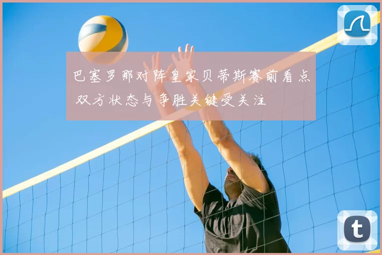 巴塞罗那对阵皇家贝蒂斯赛前看点 双方状态与争胜关键受关注