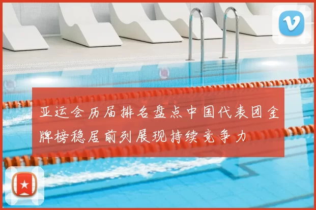 亚运会历届排名盘点中国代表团金牌榜稳居前列展现持续竞争力