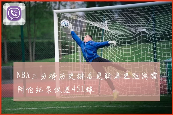 NBA三分榜历史排名更新库里距离雷阿伦纪录仅差451球
