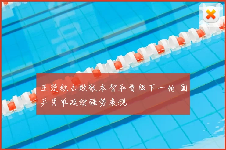 王楚钦击败张本智和晋级下一轮 国乒男单延续强势表现