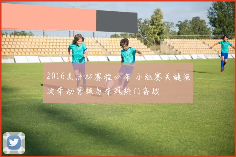 2016美洲杯赛程公布 小组赛关键场次牵动晋级与夺冠热门备战