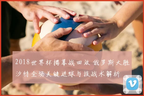 2018世界杯揭幕战回放 俄罗斯大胜沙特全场关键进球与技战术解析