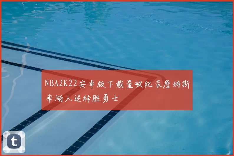 NBA2K22安卓版下载量破纪录詹姆斯率湖人逆转胜勇士