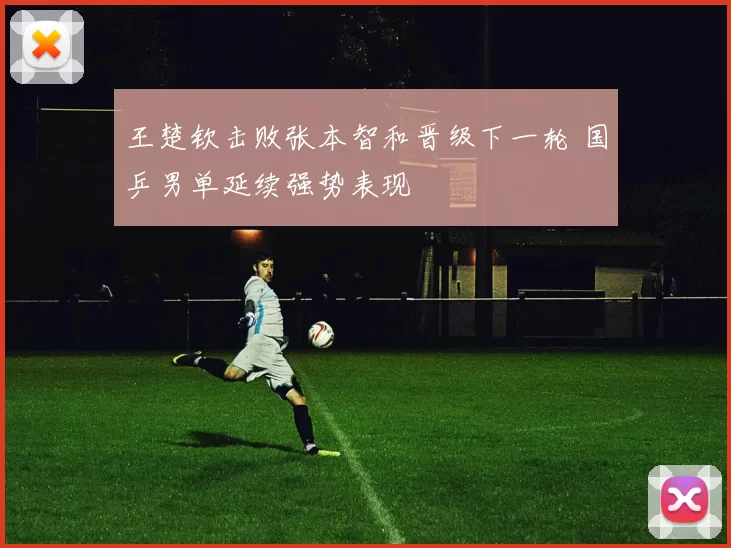 王楚钦击败张本智和晋级下一轮 国乒男单延续强势表现