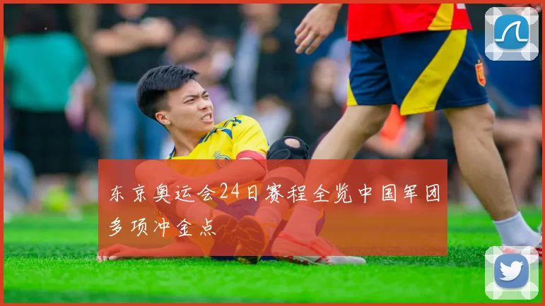 东京奥运会24日赛程全览中国军团多项冲金点