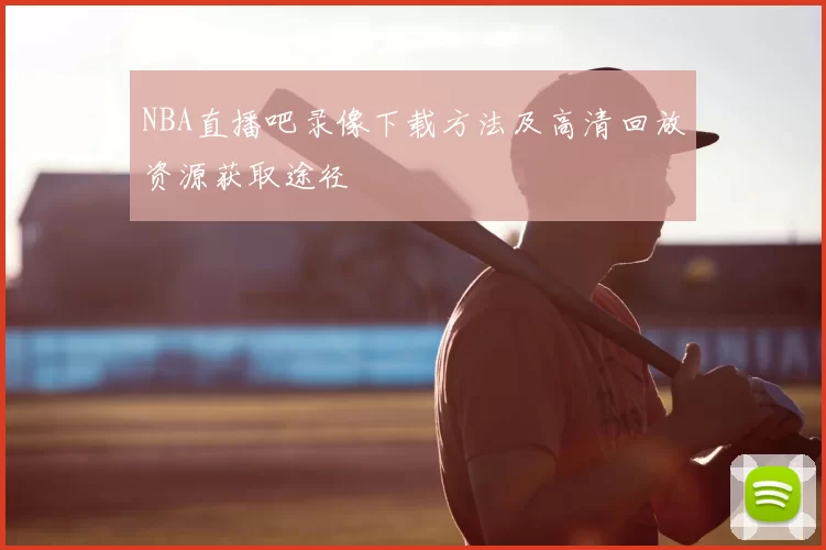 NBA直播吧录像下载方法及高清回放资源获取途径