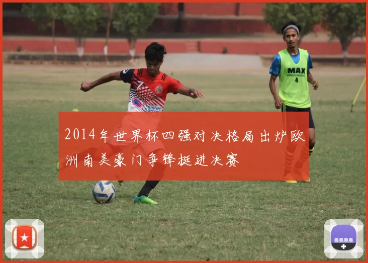 2014年世界杯四强对决格局出炉欧洲南美豪门争锋挺进决赛