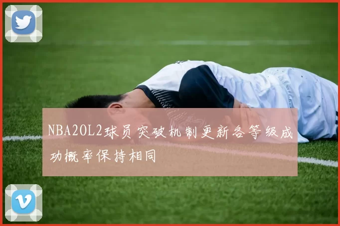 NBA2OL2球员突破机制更新各等级成功概率保持相同
