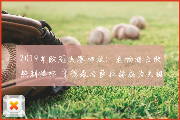 2019年欧冠决赛回放：利物浦击败热刺捧杯 亨德森与萨拉赫成为关键看点