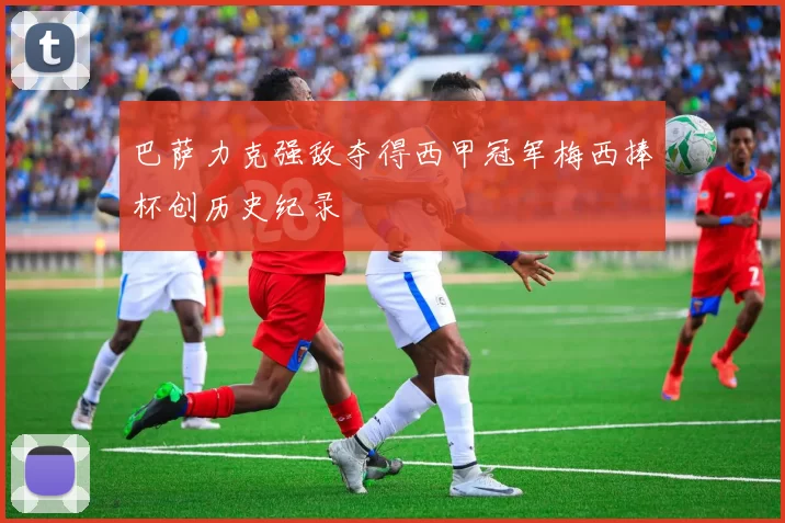 巴萨力克强敌夺得西甲冠军梅西捧杯创历史纪录