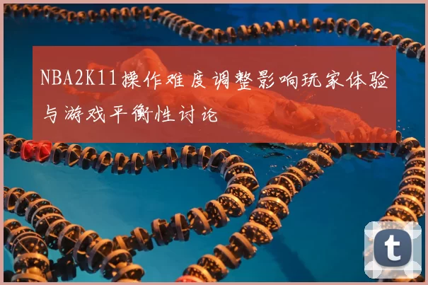 NBA2K11操作难度调整影响玩家体验与游戏平衡性讨论