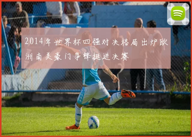 2014年世界杯四强对决格局出炉欧洲南美豪门争锋挺进决赛