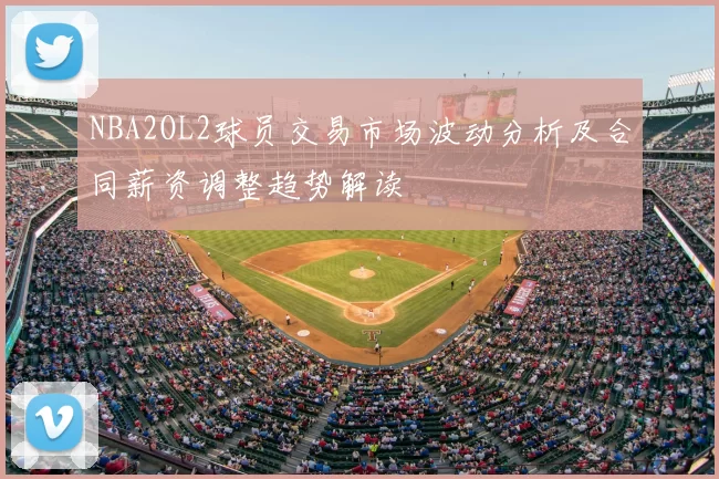 NBA2OL2球员交易市场波动分析及合同薪资调整趋势解读