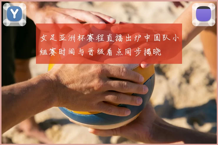 女足亚洲杯赛程直播出炉中国队小组赛时间与晋级看点同步揭晓