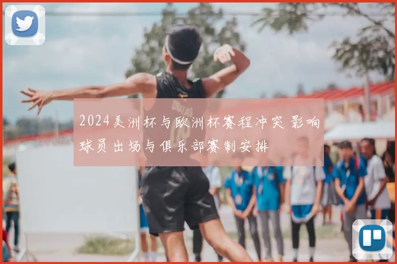 2024美洲杯与欧洲杯赛程冲突 影响球员出场与俱乐部赛制安排