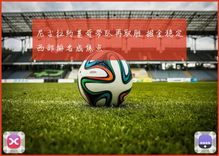 尼古拉约基奇带队再取胜 掘金稳定西部排名成焦点