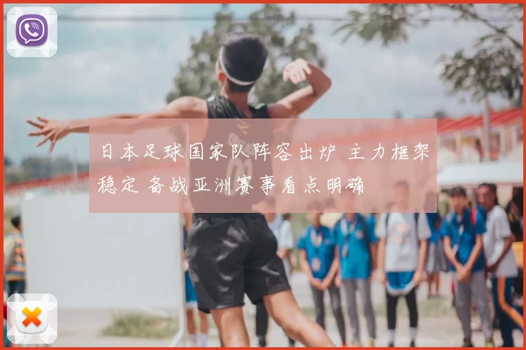 日本足球国家队阵容出炉 主力框架稳定 备战亚洲赛事看点明确