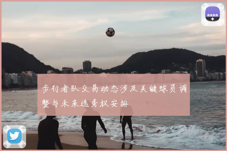 步行者队交易动态涉及关键球员调整与未来选秀权安排