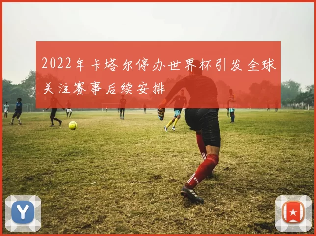 2022年卡塔尔停办世界杯引发全球关注赛事后续安排