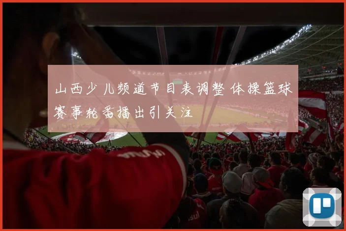 山西少儿频道节目表调整 体操篮球赛事轮番播出引关注