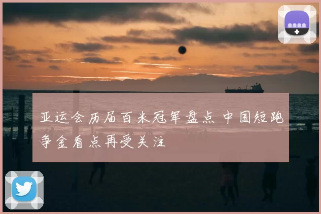 亚运会历届百米冠军盘点 中国短跑争金看点再受关注