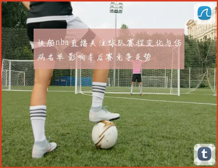 快船nba直播关注球队赛程变化与伤病名单 影响季后赛竞争走势