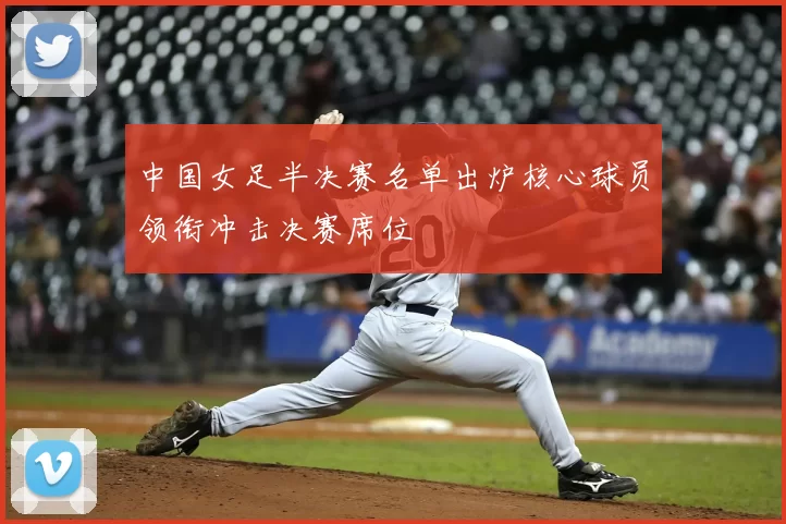 中国女足半决赛名单出炉核心球员领衔冲击决赛席位