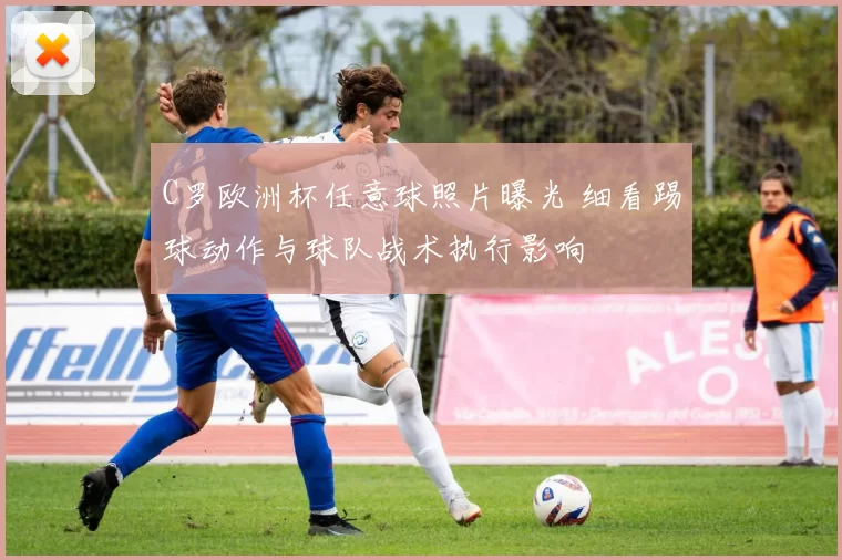 C罗欧洲杯任意球照片曝光 细看踢球动作与球队战术执行影响