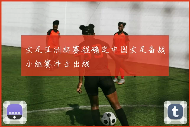女足亚洲杯赛程确定中国女足备战小组赛冲击出线