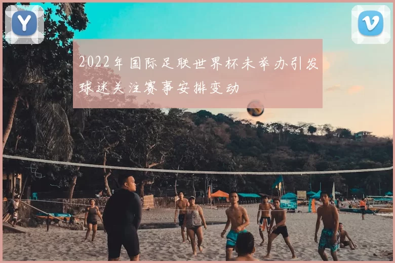 2022年国际足联世界杯未举办引发球迷关注赛事安排变动