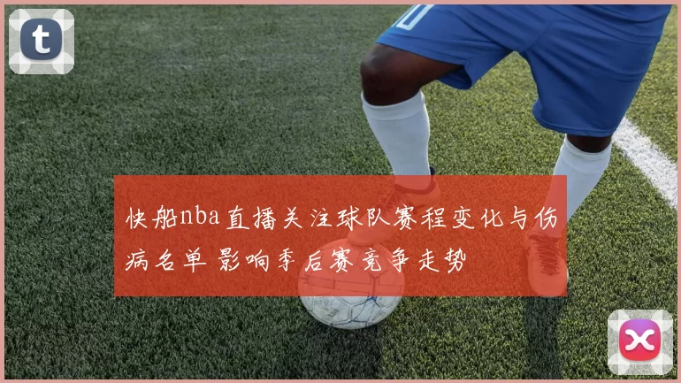 快船nba直播关注球队赛程变化与伤病名单 影响季后赛竞争走势