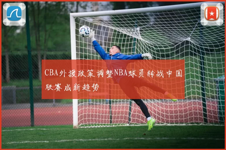 CBA外援政策调整NBA球员转战中国联赛成新趋势