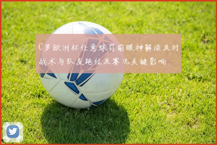 C罗欧洲杯任意球罚前眼神解读及对战术与队友跑位及赛况关键影响