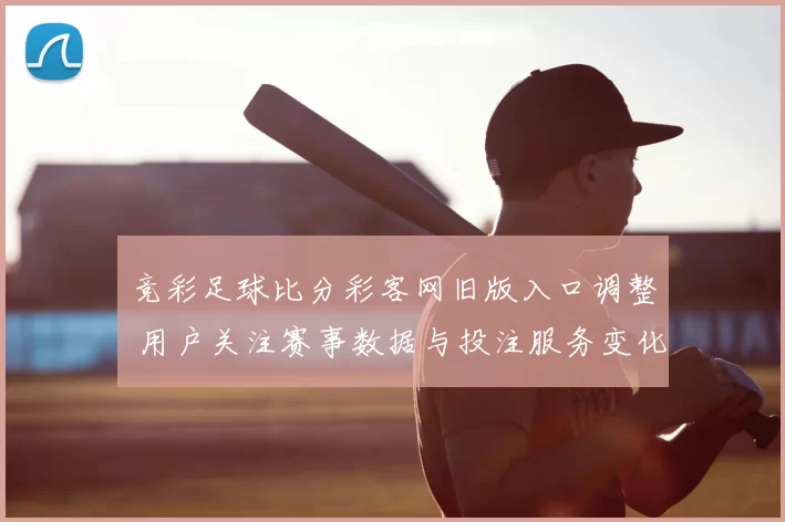 竞彩足球比分彩客网旧版入口调整 用户关注赛事数据与投注服务变化