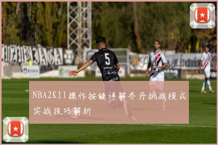 NBA2K11操作按键详解乔丹挑战模式实战技巧解析