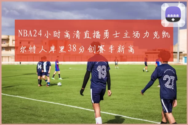NBA24小时高清直播勇士主场力克凯尔特人库里38分创赛季新高