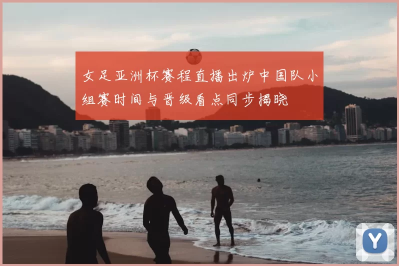 女足亚洲杯赛程直播出炉中国队小组赛时间与晋级看点同步揭晓