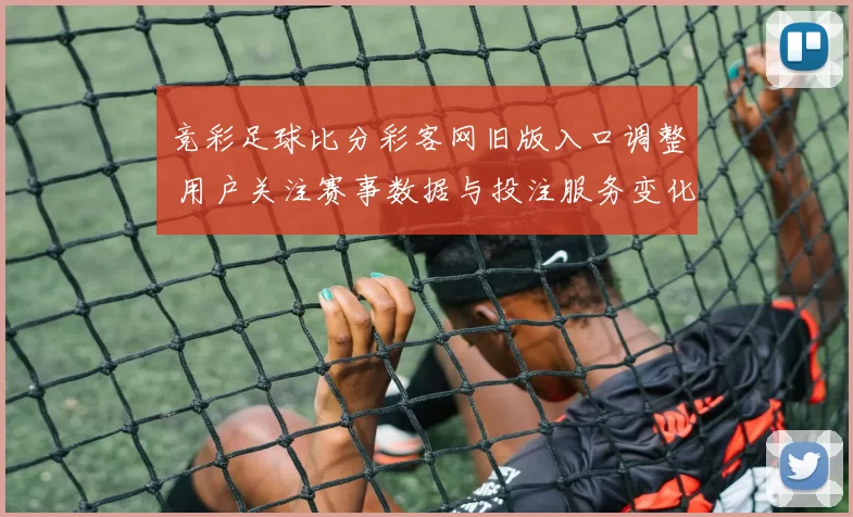 竞彩足球比分彩客网旧版入口调整 用户关注赛事数据与投注服务变化
