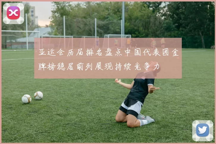 亚运会历届排名盘点中国代表团金牌榜稳居前列展现持续竞争力