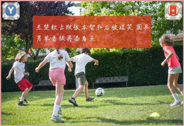 王楚钦击败张本智和后被逗笑 国乒男单晋级再添看点