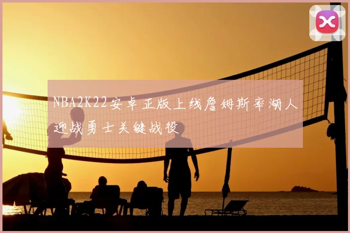 NBA2K22安卓正版上线詹姆斯率湖人迎战勇士关键战役