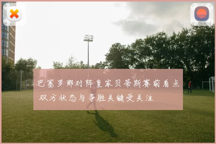 巴塞罗那对阵皇家贝蒂斯赛前看点 双方状态与争胜关键受关注