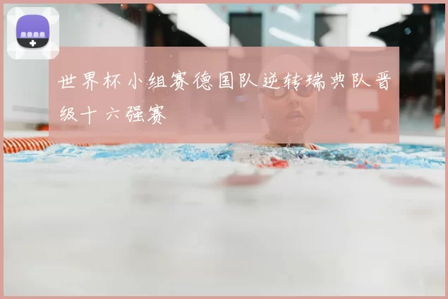 世界杯小组赛德国队逆转瑞典队晋级十六强赛