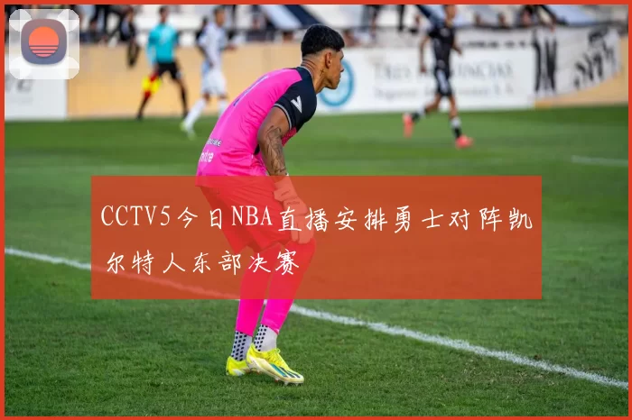 CCTV5今日NBA直播安排勇士对阵凯尔特人东部决赛