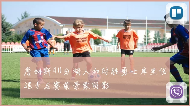 詹姆斯40分湖人加时胜勇士库里伤退季后赛前景蒙阴影